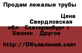 Продам лежалые трубы 219, 273, 325, 377, 426, 530, 630, 720, 820, 1020, 1220, 14 › Цена ­ 60 000 - Свердловская обл., Екатеринбург г. Бизнес » Другое   
